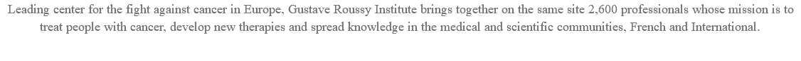 Leading center for the fight against cancer in Europe, Gustave Roussy Institute brings together on the same site 2,600 professionals whose mission is to treat people with cancer, develop new therapies and spread knowledge in the medical and scientific communities, French and International.